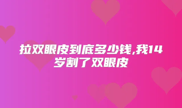 拉双眼皮到底多少钱,我14岁割了双眼皮