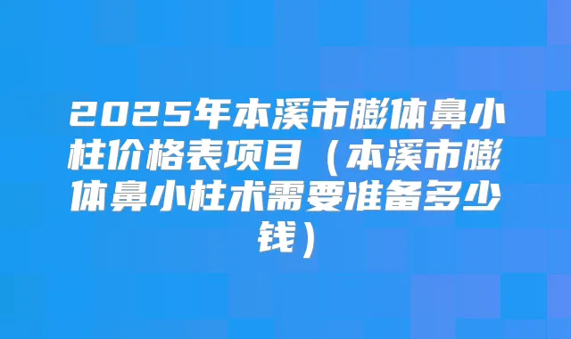 2025年本溪市膨体鼻小柱价格表项目（本溪市膨体鼻小柱术需要准备多少钱）