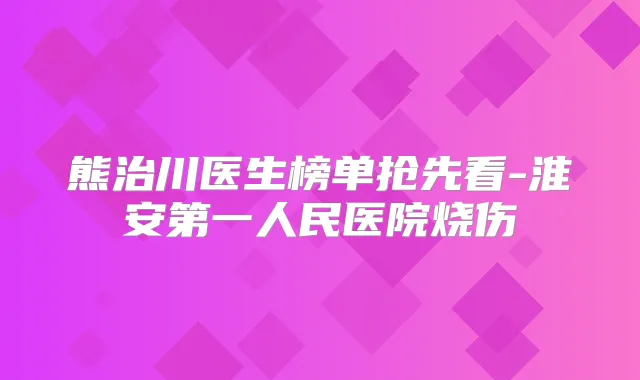 熊治川医生榜单抢先看-淮安第一人民医院烧伤