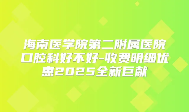 海南医学院第二附属医院口腔科好不好-收费明细优惠2025全新巨献