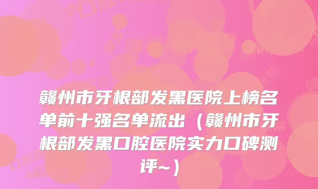 赣州市牙根部发黑医院上榜名单前十强名单流出（赣州市牙根部发黑口腔医院实力口碑测评~）