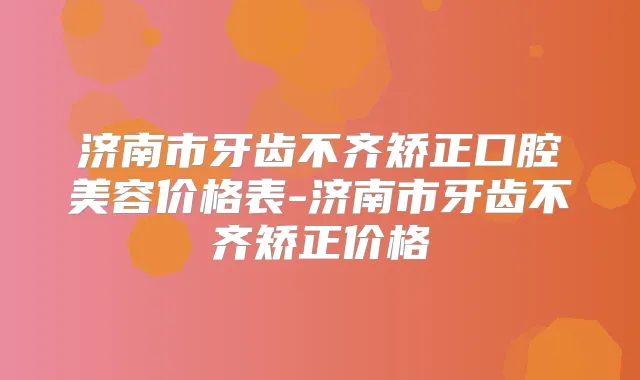 济南市牙齿不齐矫正口腔美容价格表-济南市牙齿不齐矫正价格