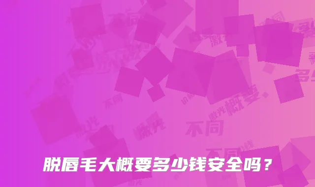 脱唇毛大概要多少钱安全吗？