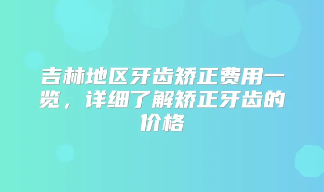 吉林地区牙齿矫正费用一览，详细了解矫正牙齿的价格