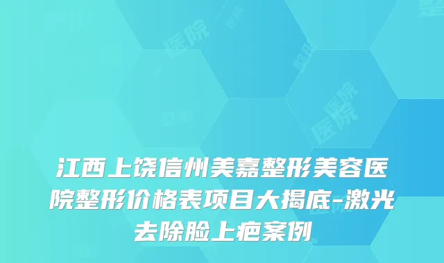 江西上饶信州美嘉整形美容医院整形价格表项目大揭底-激光去除脸上疤案例