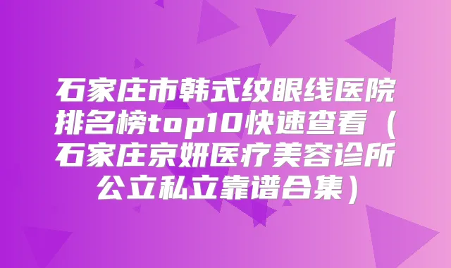 石家庄市韩式纹眼线医院排名榜top10快速查看（石家庄京妍医疗美容诊所公立私立靠谱合集）