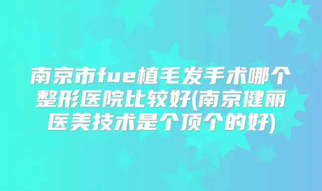 南京市fue植毛发手术哪个整形医院比较好(南京健丽医美技术是个顶个的好)