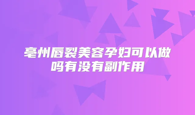 亳州唇裂美容孕妇可以做吗有没有副作用