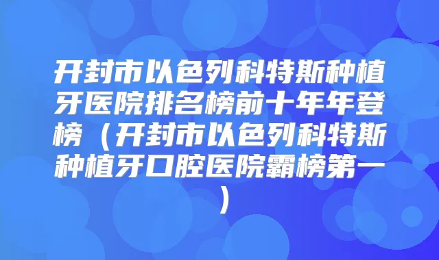 开封市以色列科特斯种植牙医院排名榜前十年年登榜（开封市以色列科特斯种植牙口腔医院霸榜第一）
