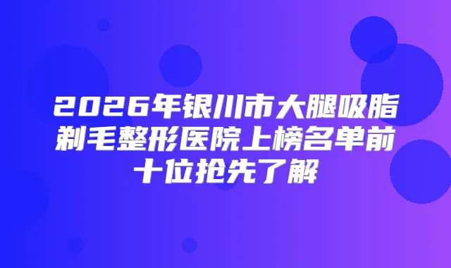 2026年银川市大腿吸脂剃毛整形医院上榜名单前十位抢先了解
