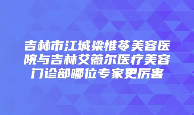 吉林市江城梁惟苓美容医院与吉林艾薇尔医疗美容门诊部哪位专家更厉害