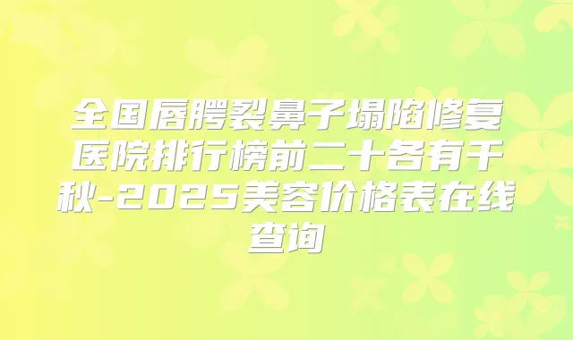 全国唇腭裂鼻子塌陷修复医院排行榜前二十各有千秋-2025美容价格表在线查询