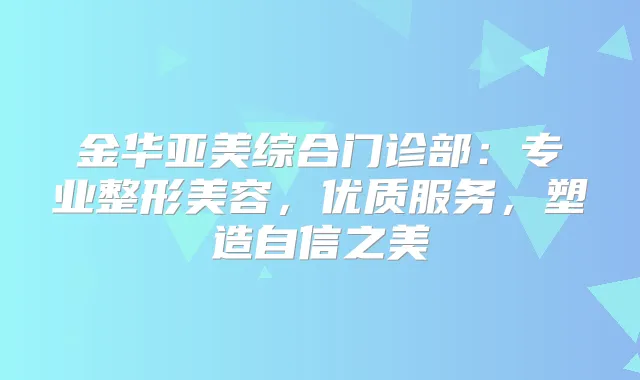 金华亚美综合门诊部:专业整形美容,优质服务,塑造自信之美
