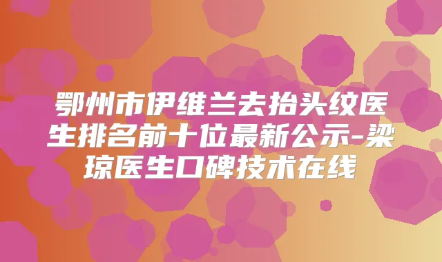 鄂州市伊维兰去抬头纹医生排名前十位新公示-梁琼医生口碑技术在线