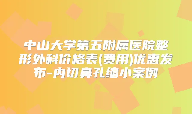 中山大学第五附属医院整形外科价格表(费用)优惠发布-内切鼻孔缩小案例