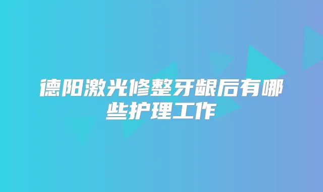 德阳激光修整牙龈后有哪些护理工作