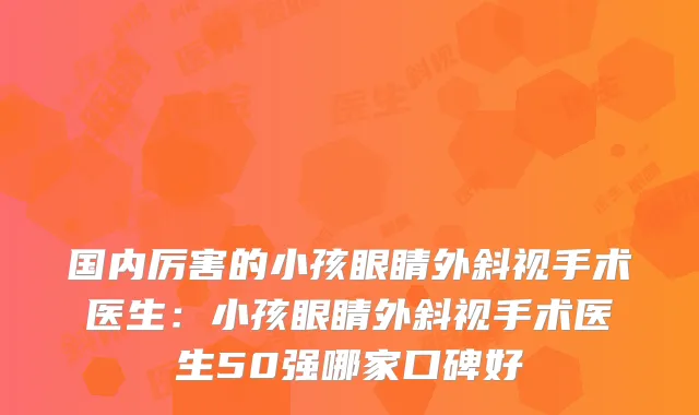 国内厉害的小孩眼睛外斜视手术医生：小孩眼睛外斜视手术医生50强哪家口碑好