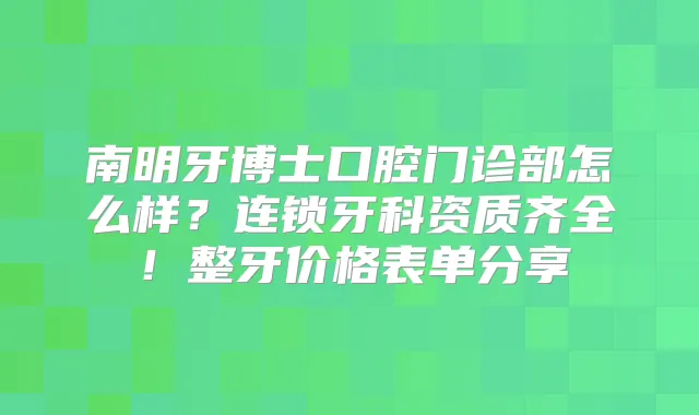 南明牙博士口腔门诊部怎么样？连锁牙科资质齐全！整牙价格表单分享