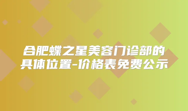 合肥蝶之星美容门诊部的具体位置-价格表免费公示