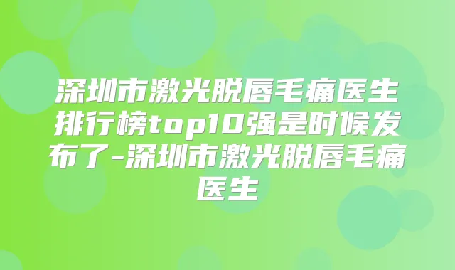 深圳市激光脱唇毛痛医生排行榜top10强是时候发布了-深圳市激光脱唇毛痛医生