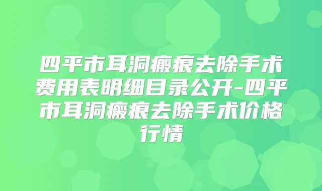 四平市耳洞瘢痕去除手术费用表明细目录公开-四平市耳洞瘢痕去除手术价格行情