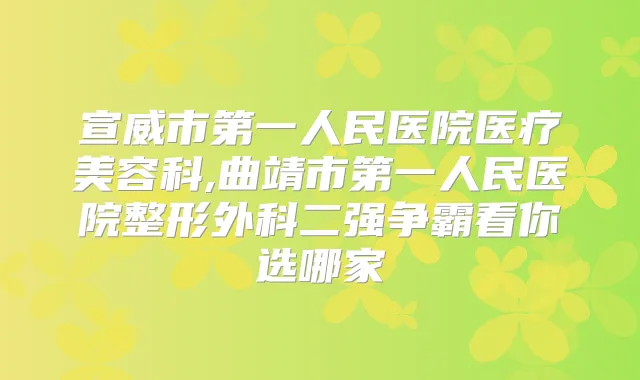 宣威市第一人民医院医疗美容科,曲靖市第一人民医院整形外科二强争霸看你选哪家