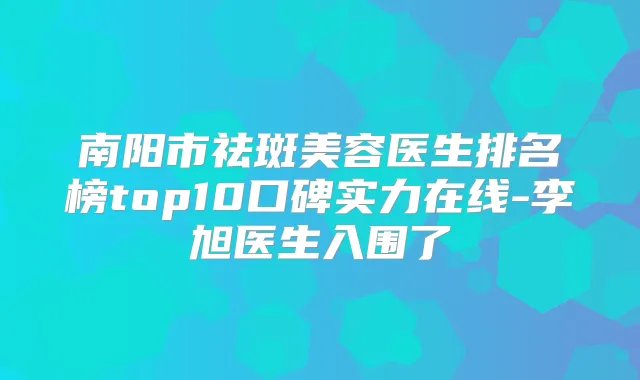 南阳市祛斑美容医生排名榜top10口碑实力在线-李旭医生入围了
