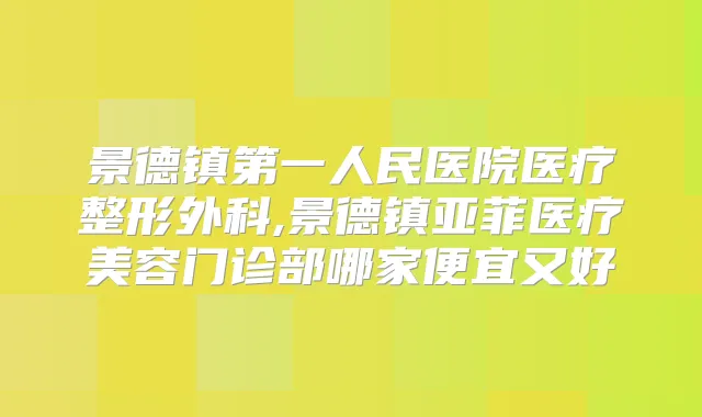 景德镇第一人民医院医疗整形外科,景德镇亚菲医疗美容门诊部哪家便宜又好
