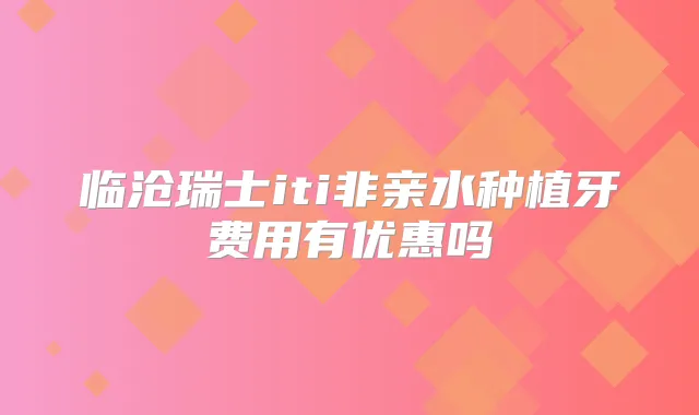 临沧瑞士iti非亲水种植牙费用有优惠吗