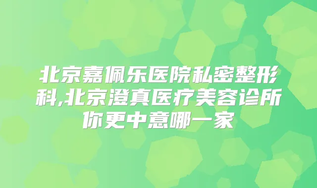 北京嘉佩乐医院私密整形科,北京澄真医疗美容诊所你更中意哪一家