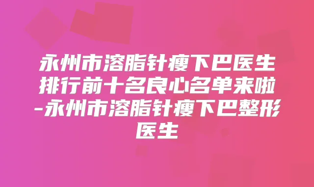 永州市溶脂针瘦下巴医生排行前十名良心名单来啦-永州市溶脂针瘦下巴整形医生