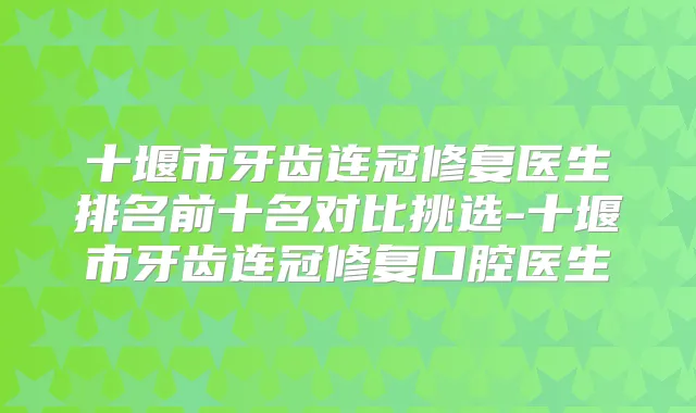 十堰市牙齿连冠修复医生排名前十名对比挑选-十堰市牙齿连冠修复口腔医生