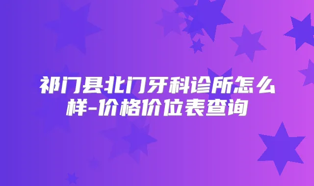 祁门县北门牙科诊所怎么样-价格价位表查询