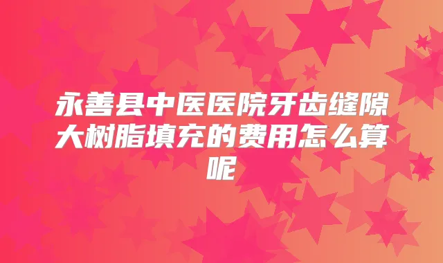永善县中医医院牙齿缝隙大树脂填充的费用怎么算呢