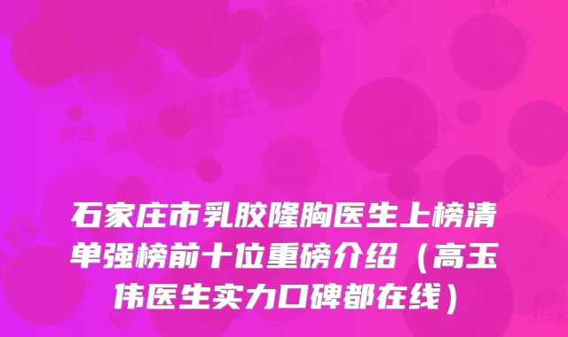 石家庄市乳胶隆胸医生上榜清单强榜前十位重磅介绍（高玉伟医生实力口碑都在线）