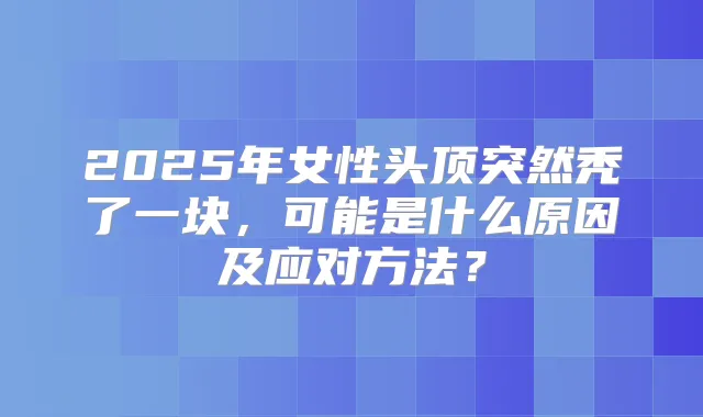 2025年女性头顶突然秃了一块,可能是什么原因及应对方法?