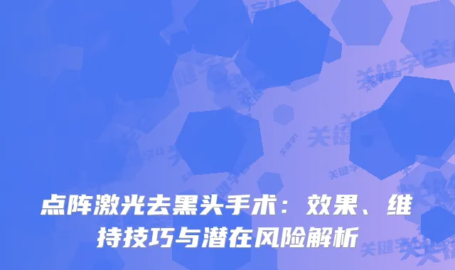 点阵激光去黑头手术：效果、维持技巧与潜在风险解析