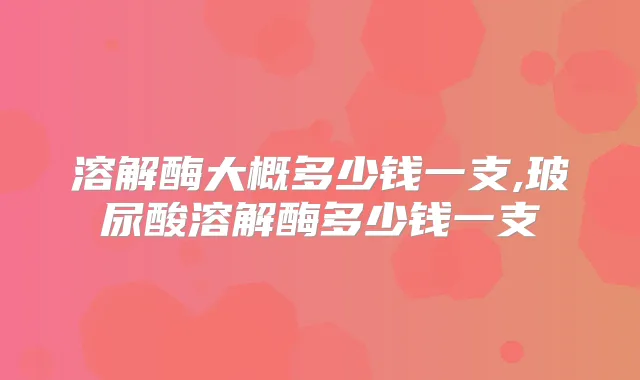 溶解酶大概多少钱一支,多少钱一支