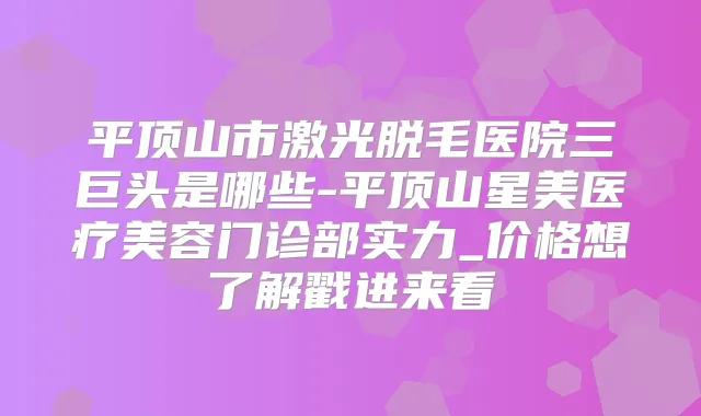 平顶山市激光脱毛医院三巨头是哪些-平顶山星美医疗美容门诊部实力_价格想了解戳进来看
