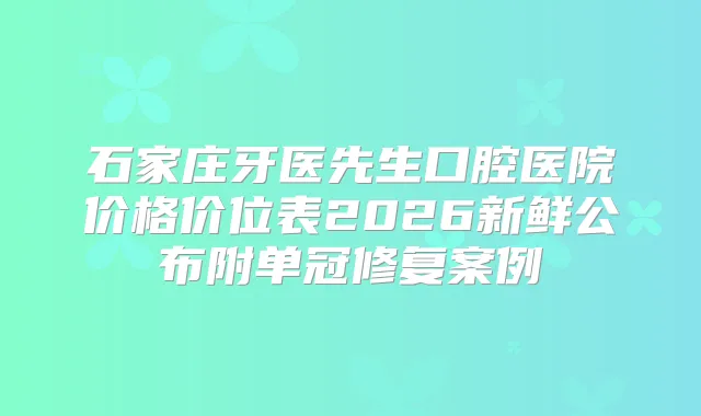 石家庄牙医先生口腔医院价格价位表2026新鲜公布附单冠修复案例