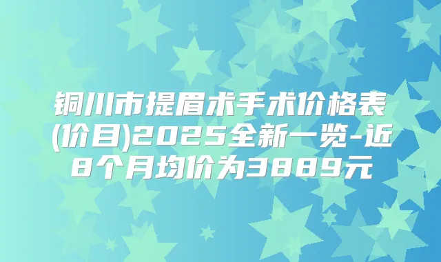 铜川市提眉术手术价格表(价目)2025全新一览-近8个月均价为3889元