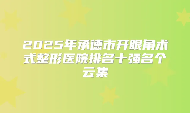2025年承德市开眼角术式整形医院排名十强名个云集