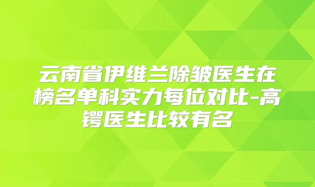 云南省伊维兰除皱医生在榜名单科实力每位对比-高锷医生比较有名