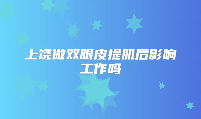 上饶做双眼皮提肌后影响工作吗