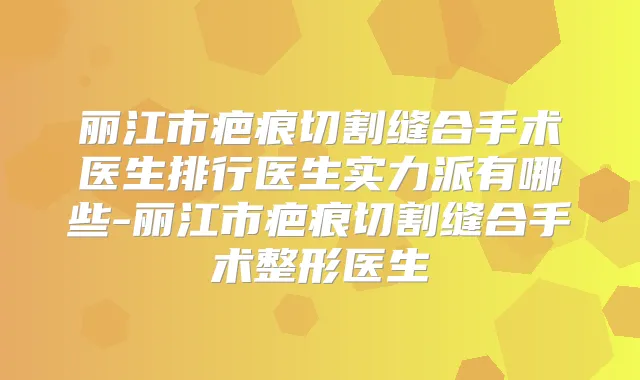 丽江市疤痕切割缝合手术医生排行医生实力派有哪些-丽江市疤痕切割缝合手术整形医生