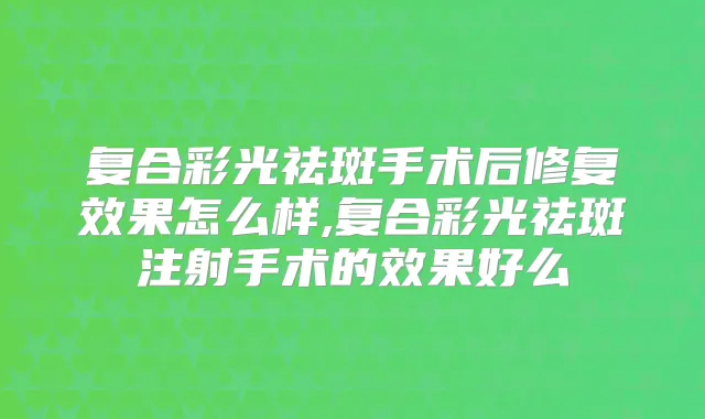 复合彩光祛斑手术后修复效果怎么样,复合彩光祛斑注射手术的效果好么