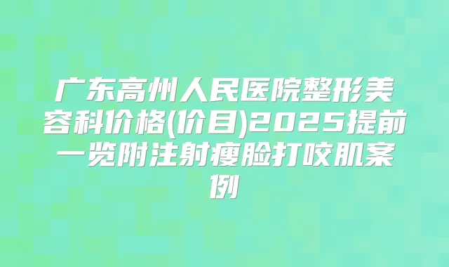 广东高州人民医院整形美容科价格(价目)2025提前一览附注射瘦脸打咬肌案例