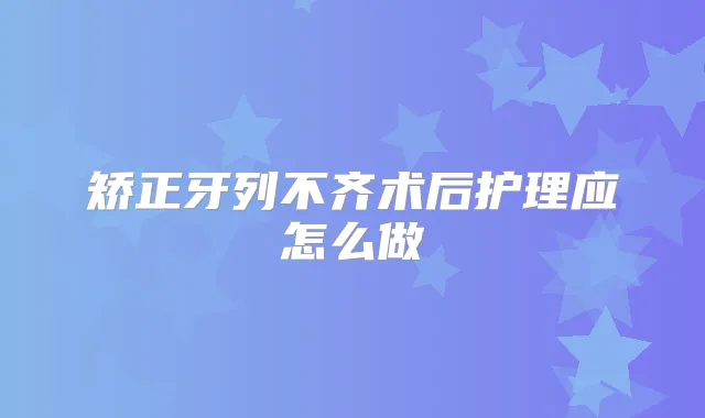 矫正牙列不齐术后护理应怎么做