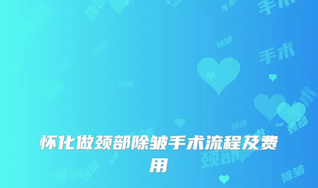 怀化做颈部除皱手术流程及费用