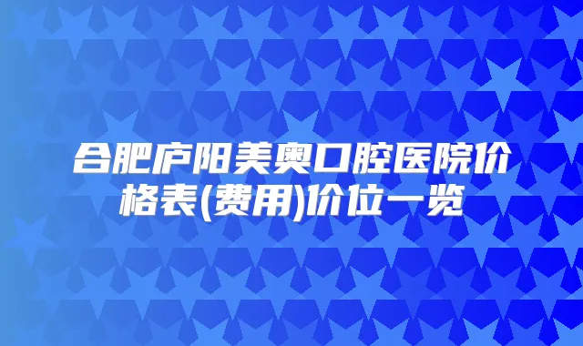合肥庐阳美奥口腔医院价格表(费用)价位一览